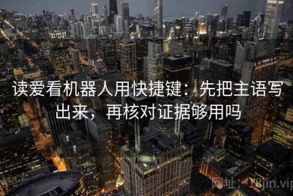 读爱看机器人用快捷键：先把主语写出来，再核对证据够用吗