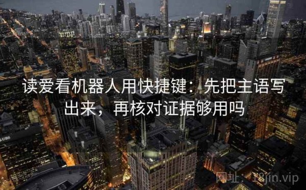 读爱看机器人用快捷键：先把主语写出来，再核对证据够用吗