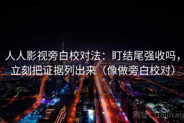 人人影视旁白校对法：盯结尾强收吗，立刻把证据列出来（像做旁白校对）