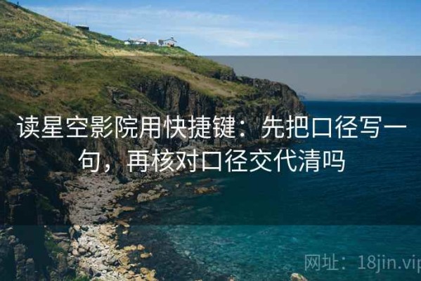 读星空影院用快捷键：先把口径写一句，再核对口径交代清吗
