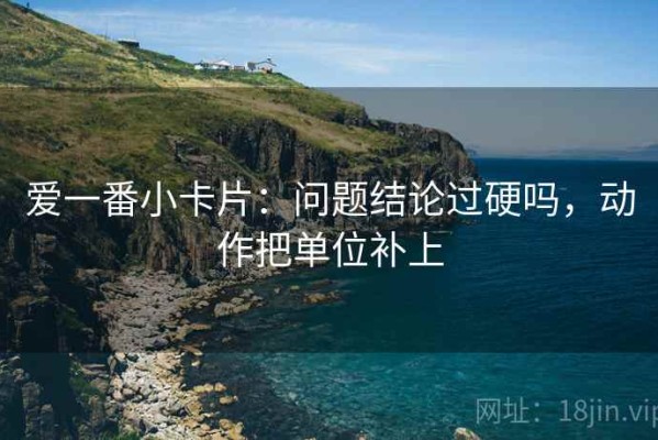 爱一番小卡片：问题结论过硬吗，动作把单位补上