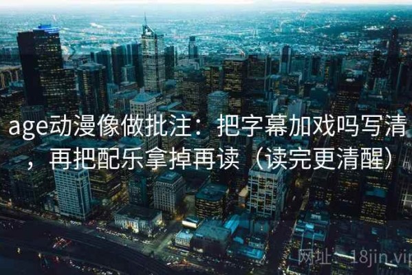 age动漫像做批注：把字幕加戏吗写清，再把配乐拿掉再读（读完更清醒）