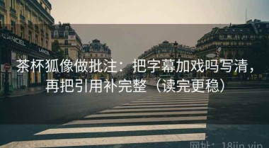 茶杯狐像做批注：把字幕加戏吗写清，再把引用补完整（读完更稳）
