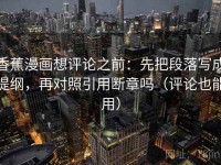 香蕉漫画想评论之前：先把段落写成提纲，再对照引用断章吗（评论也能用）