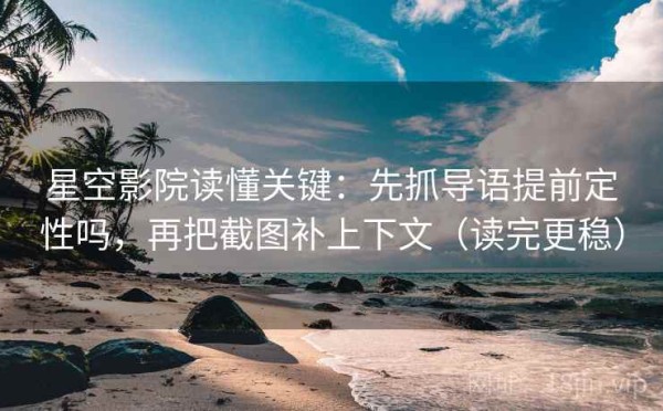 星空影院读懂关键：先抓导语提前定性吗，再把截图补上下文（读完更稳）