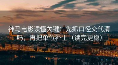 神马电影读懂关键：先抓口径交代清吗，再把单位补上（读完更稳）