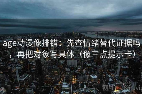 age动漫像排错：先查情绪替代证据吗，再把对象写具体（像三点提示卡）