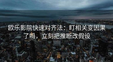 欧乐影院快速对齐法：盯相关变因果了吗，立刻把推断改假设