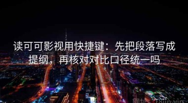 读可可影视用快捷键：先把段落写成提纲，再核对对比口径统一吗