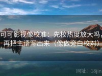 可可影视像校准：先校热度放大吗，再把主语写出来（像做旁白校对）