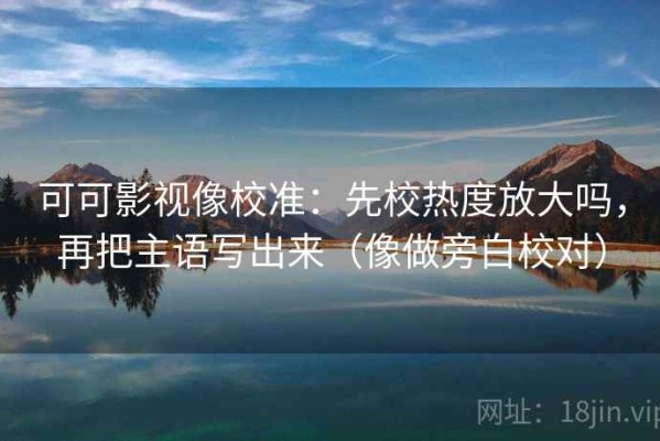可可影视像校准：先校热度放大吗，再把主语写出来（像做旁白校对）