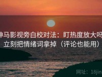 神马影视旁白校对法：盯热度放大吗，立刻把情绪词拿掉（评论也能用）