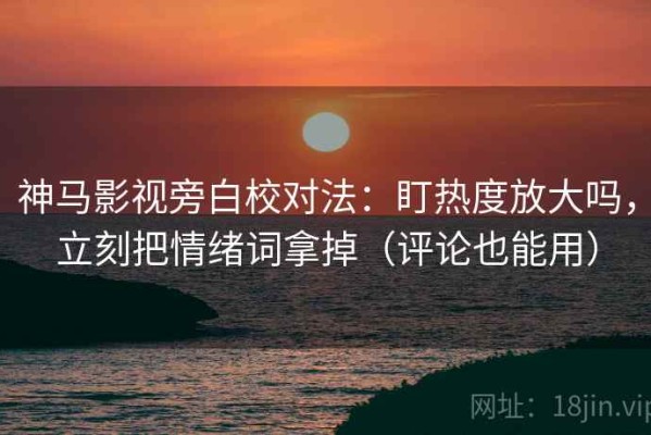 神马影视旁白校对法：盯热度放大吗，立刻把情绪词拿掉（评论也能用）