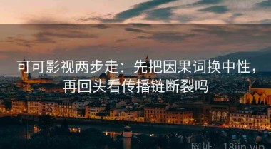 可可影视两步走：先把因果词换中性，再回头看传播链断裂吗