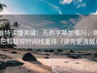 推特读懂关键：先抓字幕加重吗，再把剪辑按时间线重排（读完更清醒）