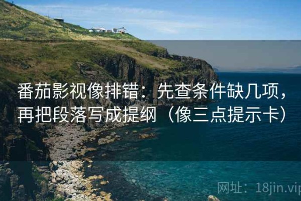 番茄影视像排错：先查条件缺几项，再把段落写成提纲（像三点提示卡）