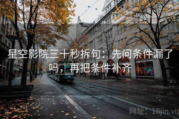 星空影院三十秒拆句：先问条件漏了吗，再把条件补齐