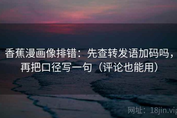 香蕉漫画像排错：先查转发语加码吗，再把口径写一句（评论也能用）