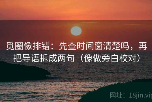 觅圈像排错：先查时间窗清楚吗，再把导语拆成两句（像做旁白校对）