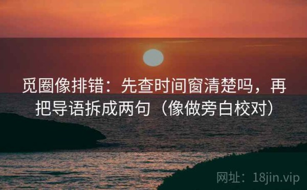 觅圈像排错：先查时间窗清楚吗，再把导语拆成两句（像做旁白校对）