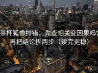 茶杯狐像排错：先查相关变因果吗，再把结论拆两步（读完更稳）