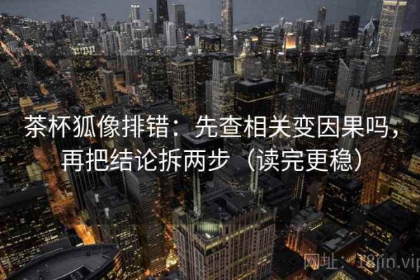 茶杯狐像排错：先查相关变因果吗，再把结论拆两步（读完更稳）