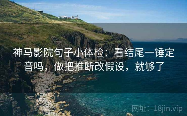 神马影院句子小体检：看结尾一锤定音吗，做把推断改假设，就够了