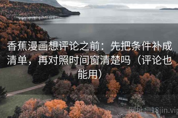 香蕉漫画想评论之前：先把条件补成清单，再对照时间窗清楚吗（评论也能用）