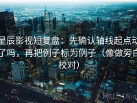 星辰影视短复盘：先确认轴线起点动了吗，再把例子标为例子（像做旁白校对）