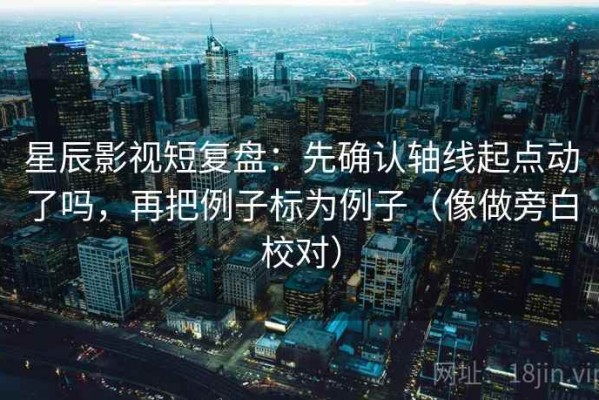 星辰影视短复盘：先确认轴线起点动了吗，再把例子标为例子（像做旁白校对）