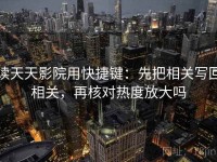 读天天影院用快捷键：先把相关写回相关，再核对热度放大吗