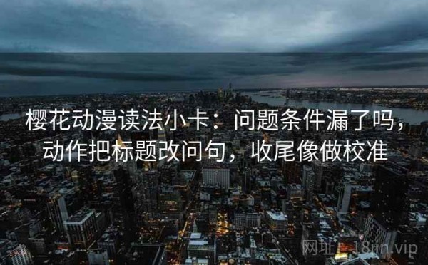樱花动漫读法小卡：问题条件漏了吗，动作把标题改问句，收尾像做校准