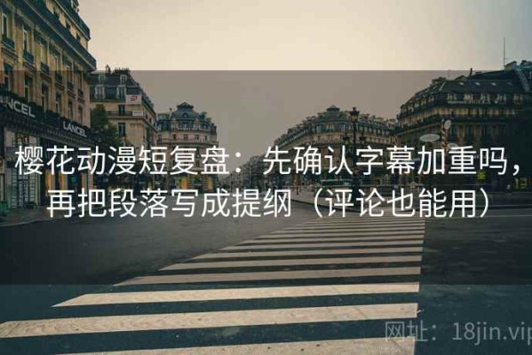樱花动漫短复盘：先确认字幕加重吗，再把段落写成提纲（评论也能用）