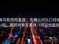 蜂鸟影院短复盘：先确认对比口径统一吗，再把对象写具体（评论也能用）