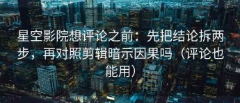 星空影院想评论之前：先把结论拆两步，再对照剪辑暗示因果吗（评论也能用）