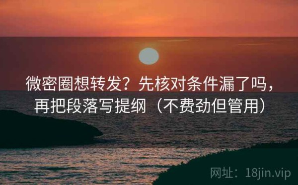 微密圈想转发？先核对条件漏了吗，再把段落写提纲（不费劲但管用）