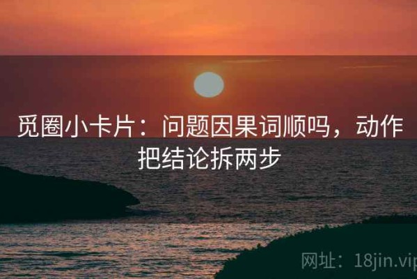觅圈小卡片：问题因果词顺吗，动作把结论拆两步