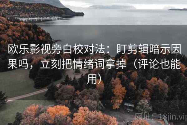欧乐影视旁白校对法：盯剪辑暗示因果吗，立刻把情绪词拿掉（评论也能用）