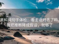 黑料网句子体检：看主语对齐了吗，做把推断降成假设，就够了
