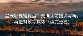 星辰影视短复盘：先确认前提漏写吗，再把对象写具体（读完更稳）