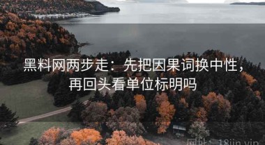 黑料网两步走：先把因果词换中性，再回头看单位标明吗