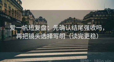 爱一帆短复盘：先确认结尾强收吗，再把镜头选择写明（读完更稳）