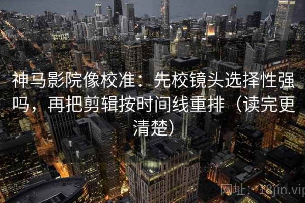 神马影院像校准：先校镜头选择性强吗，再把剪辑按时间线重排（读完更清楚）