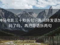 神马电影三十秒拆句：先问转发语加码了吗，再把导语拆两句