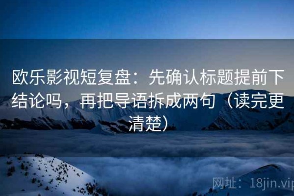 欧乐影视短复盘：先确认标题提前下结论吗，再把导语拆成两句（读完更清楚）