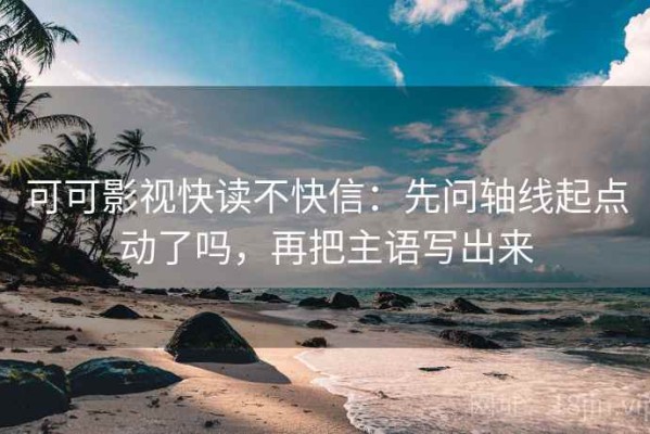 可可影视快读不快信：先问轴线起点动了吗，再把主语写出来