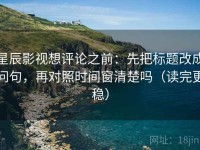 星辰影视想评论之前：先把标题改成问句，再对照时间窗清楚吗（读完更稳）