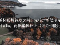 茶杯狐想转发之前：先核对剪辑暗示因果吗，再把单位补上（评论也能用）