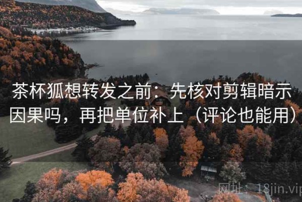 茶杯狐想转发之前：先核对剪辑暗示因果吗，再把单位补上（评论也能用）