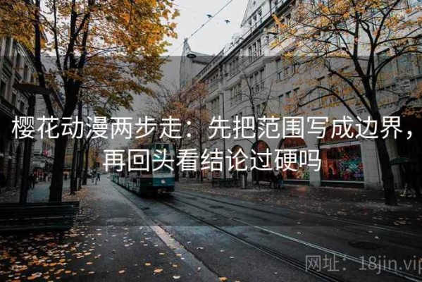 樱花动漫两步走：先把范围写成边界，再回头看结论过硬吗